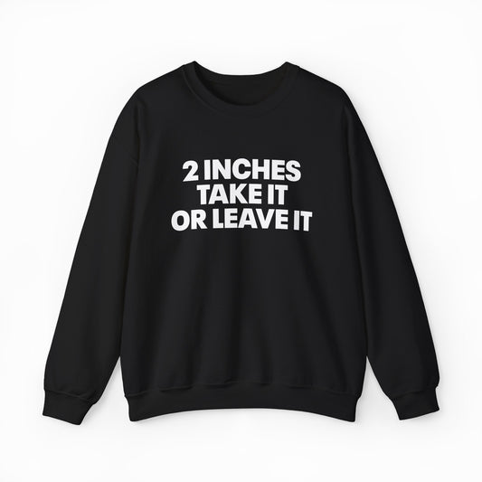 The 2 Inches Take It Or Leave It Crewneck is a black sweatshirt with bold white front text—ideal for fans of funny and statement shirts.