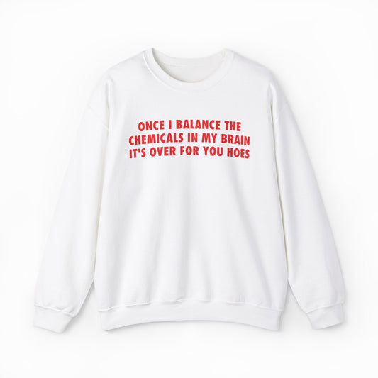 Once I Balance The Chemicals In My Brain It's Over For You Hoes Crewneck
