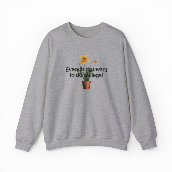 The Everything I Want To Do Is Illegal Crewneck is a gray cotton-polyester sweatshirt with a potted daffodil illustration and the phrase "Everything I Want To Do Is Illegal" on the chest—perfect for fans of unique Illegal Shirts.