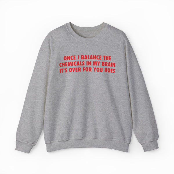 Once I Balance The Chemicals In My Brain It's Over For You Hoes Crewneck