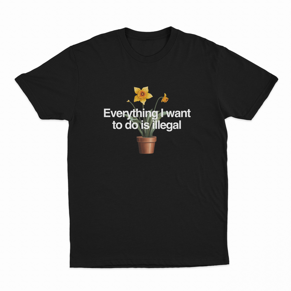 The Everything I Want To Do Is Illegal T-Shirt features a potted daffodil illustration and bold white text—ideal for fans of funny shirts or anyone wanting an eye-catching Illegal Shirts statement piece.
