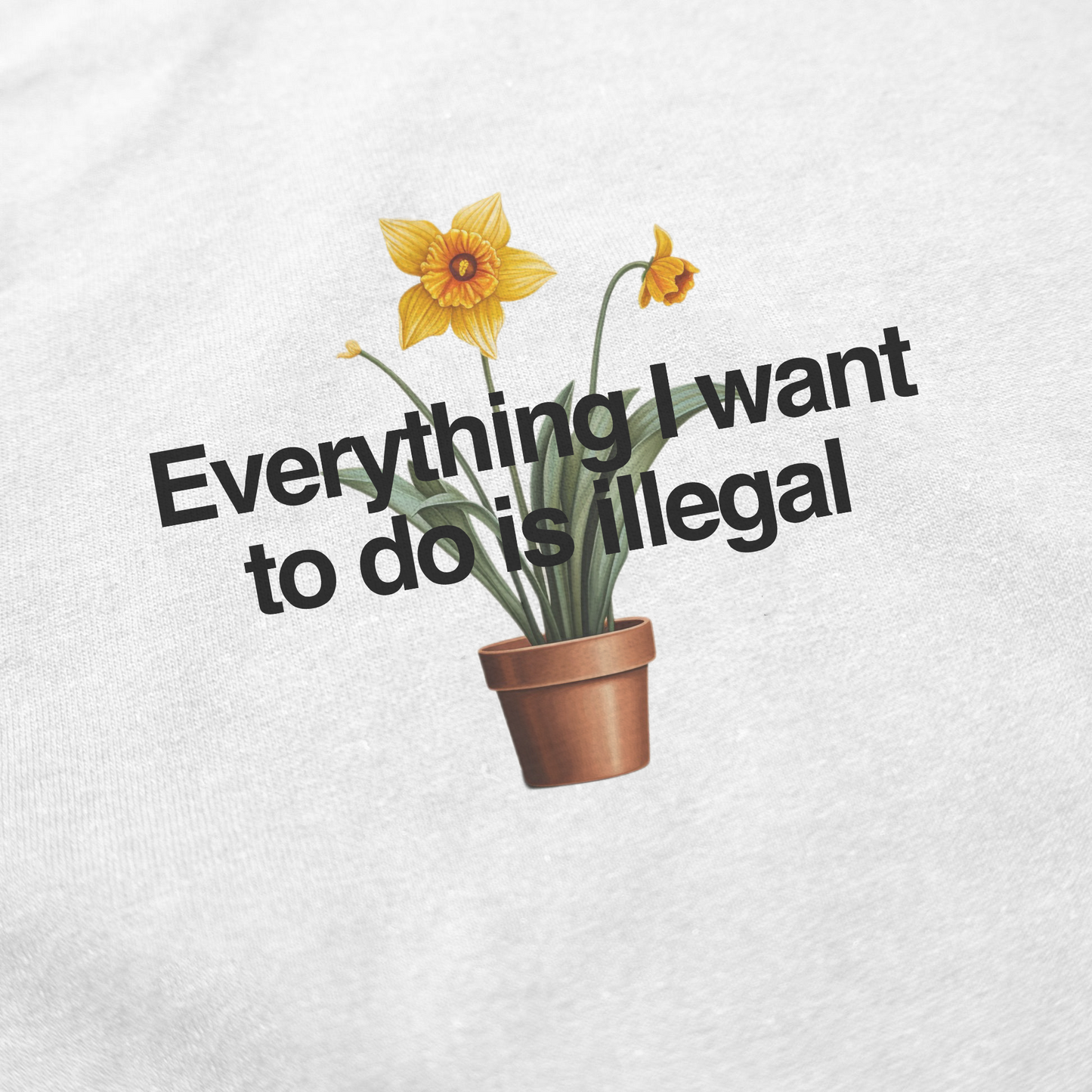 A potted daffodil graphic with "Everything I want to do is illegal" text on a white fabric background—perfect for fans of funny shirts and the Everything I Want To Do Is Illegal T-Shirt.
