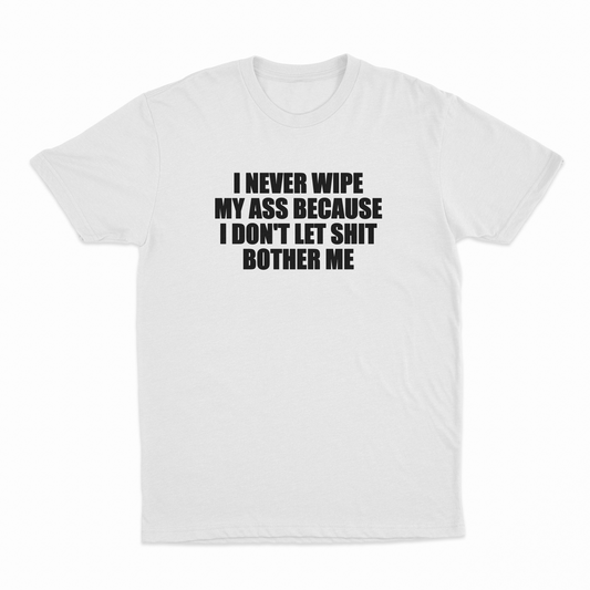 I Never Wipe My Ass Because I Don't Let Shit Bother Me T-Shirt