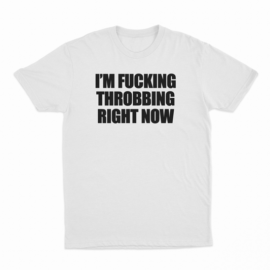 I'm Fucking Throbbing Right Now T-Shirt