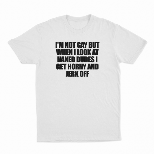 I'm Not Gay But When I Look At Naked Dudes I Get Horny And Jerk Off T-Shirt