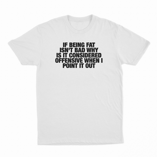 If Being Fat Isn't Bad Why Is It Considered Offensive When I Point It Out T-Shirt