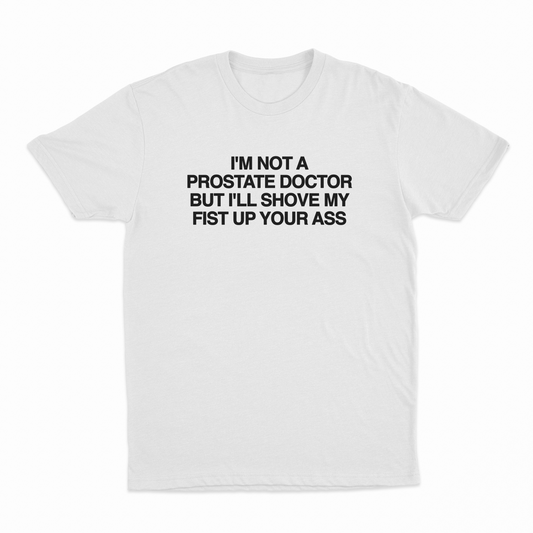I'm Not A Prostate Doctor But I'll Shove My Fist Up Your Ass T-Shirt