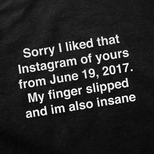 White text on black reads: Sorry I liked that Instagram of yours from June 19, 2017. My finger slipped and I'm also insane. The Sorry I Liked That Instagram Of Yours T-Shirt is perfect for fans of funny shirts everywhere.