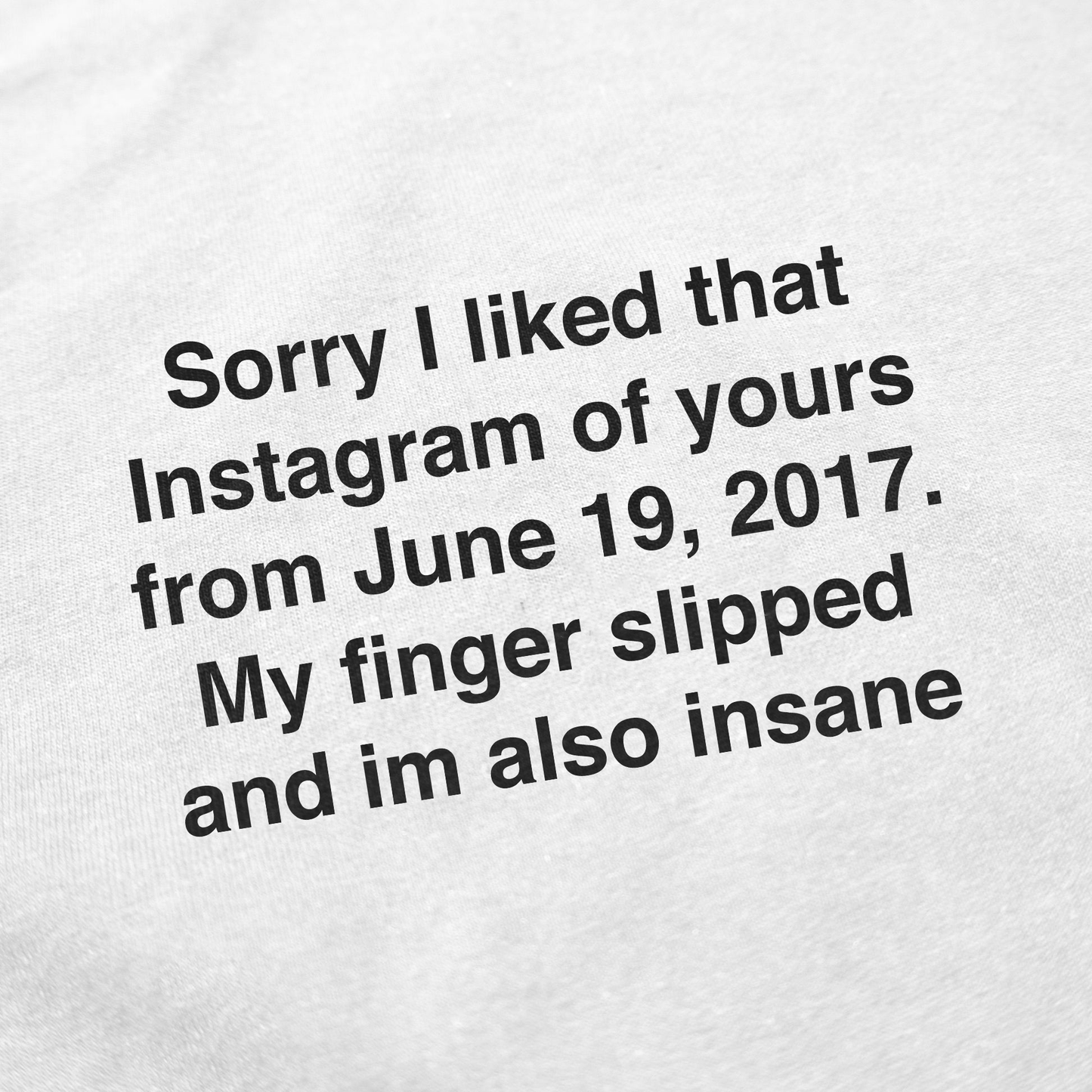 White fabric with black text reads: Sorry I liked that Instagram of yours from June 19, 2017. My finger slipped and I'm also insane. The Sorry I Liked That Instagram Of Yours T-Shirt is perfect for fans of funny and quirky shirts!.