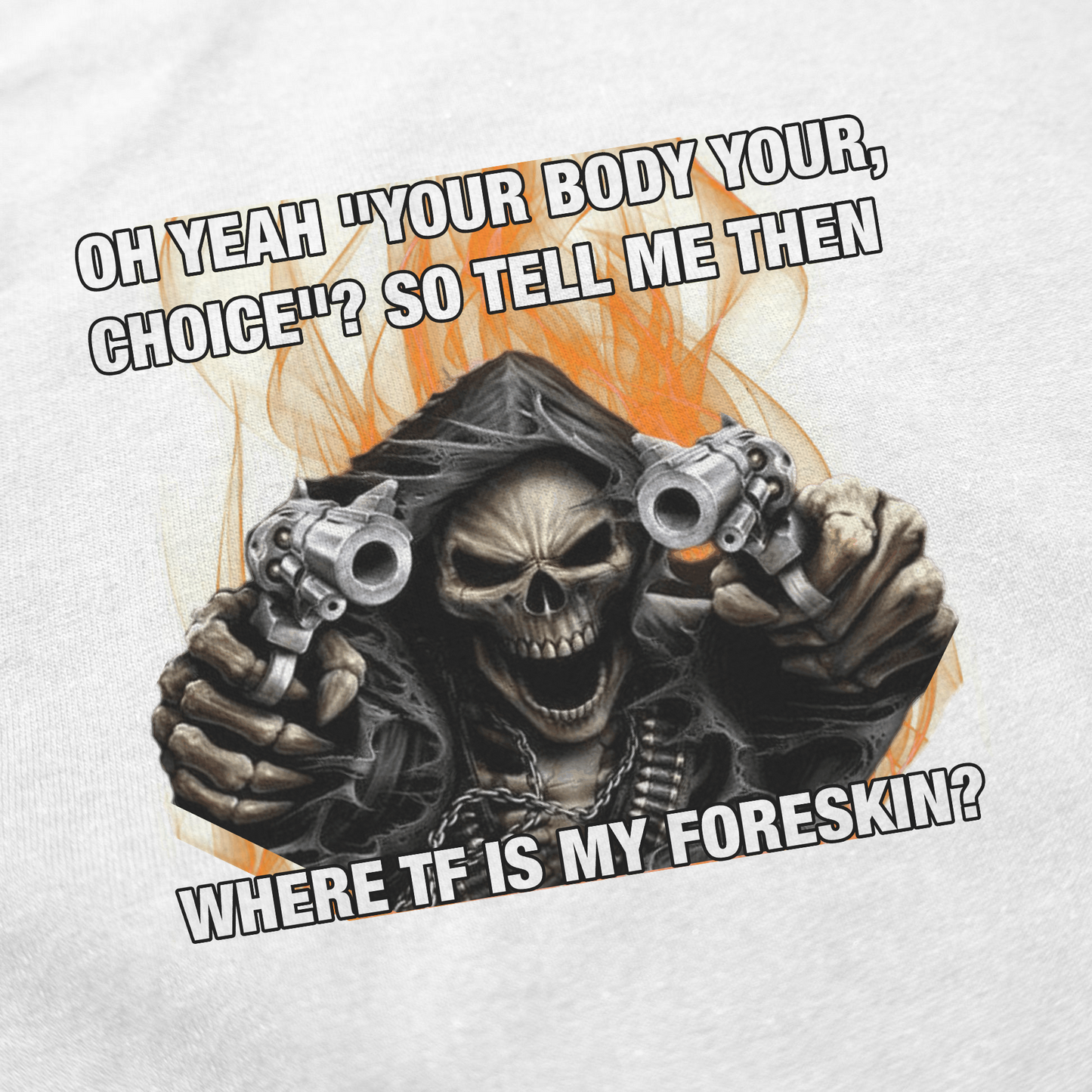 Featuring a grim reaper skeleton holding pistols and the text "Oh yeah your body your choice? So tell me then where TF is my foreskin?," the Where TF Is My Foreskin T-Shirt is a hilarious conversation starter—get yours now!.