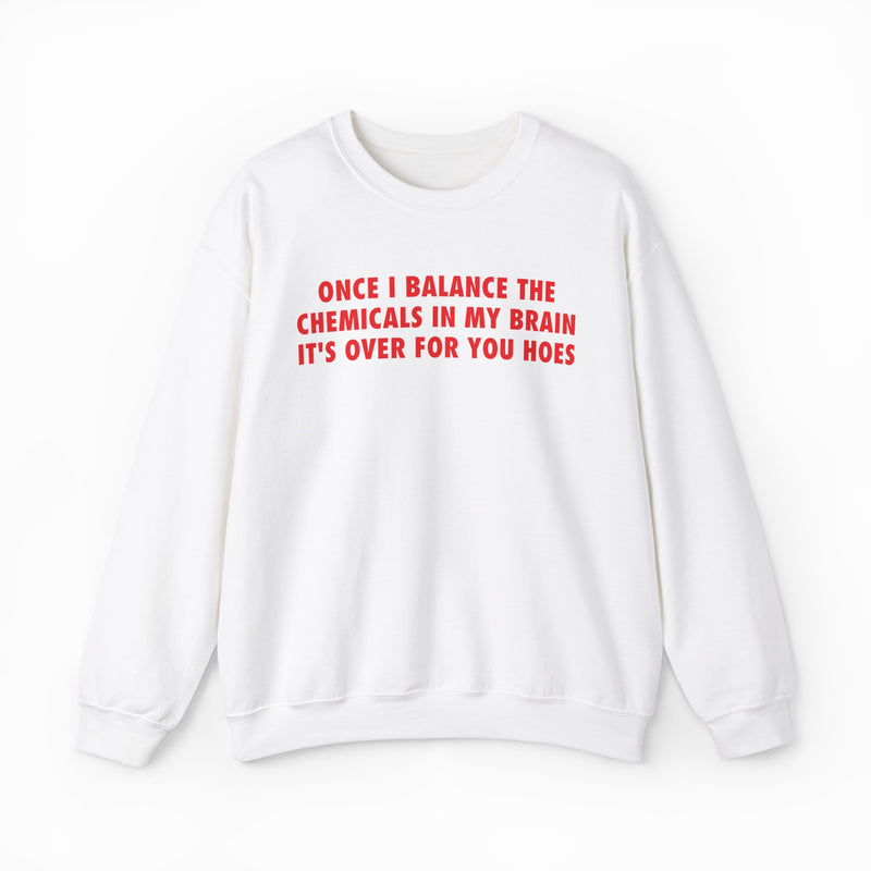Once I Balance The Chemicals In My Brain It's Over For You Hoes Crewneck