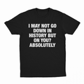 I May Not Go Down In History But On You Absolutely T-Shirt