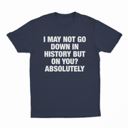 I May Not Go Down In History But On You Absolutely T-Shirt
