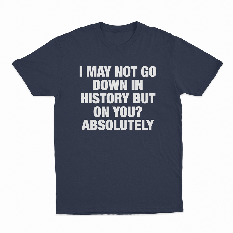 I May Not Go Down In History But On You Absolutely T-Shirt