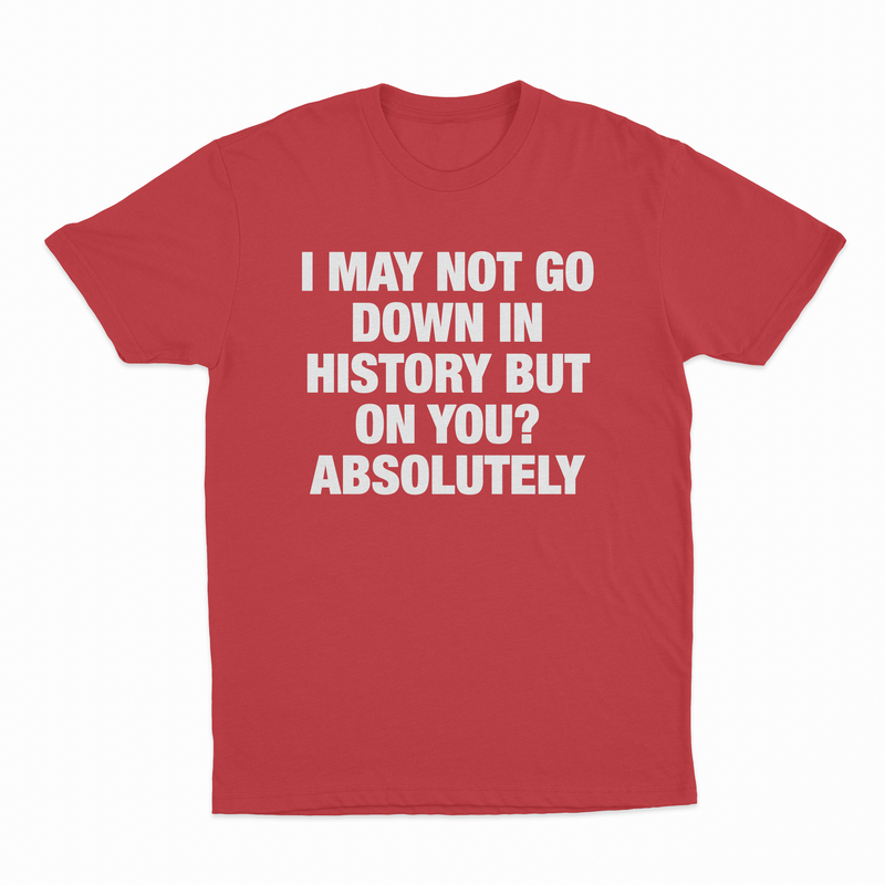I May Not Go Down In History But On You Absolutely T-Shirt