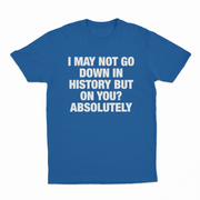 I May Not Go Down In History But On You Absolutely T-Shirt