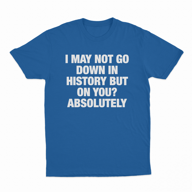 I May Not Go Down In History But On You Absolutely T-Shirt
