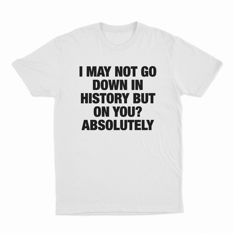 I May Not Go Down In History But On You Absolutely T-Shirt