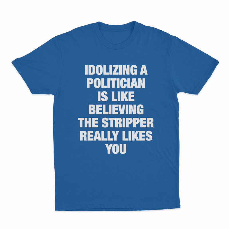 Idolizing A Politician Is Like Believing The Stripper Really Likes You T-Shirt