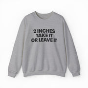 The 2 Inches Take It Or Leave It Crewneck in gray features bold black text on the front and is laid flat on a white background—perfect for anyone who enjoys funny shirts and wants to add humor to their style.