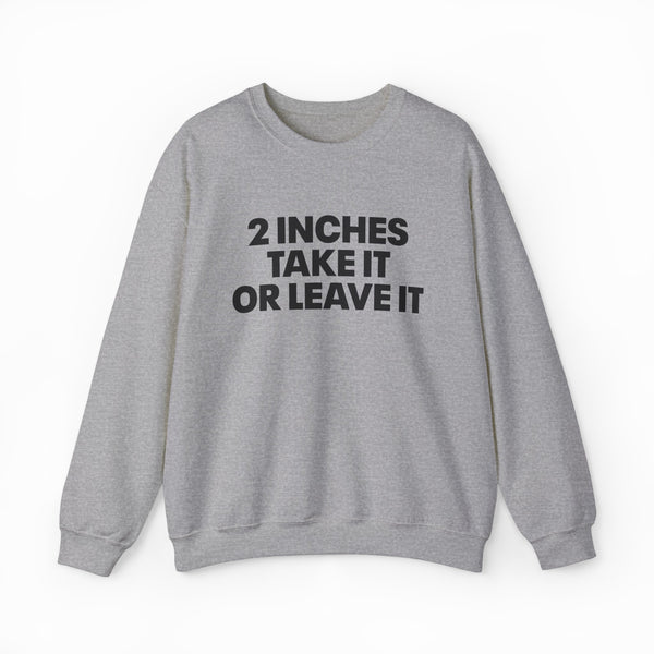 The 2 Inches Take It Or Leave It Crewneck in gray features bold black text on the front and is laid flat on a white background—perfect for anyone who enjoys funny shirts and wants to add humor to their style.
