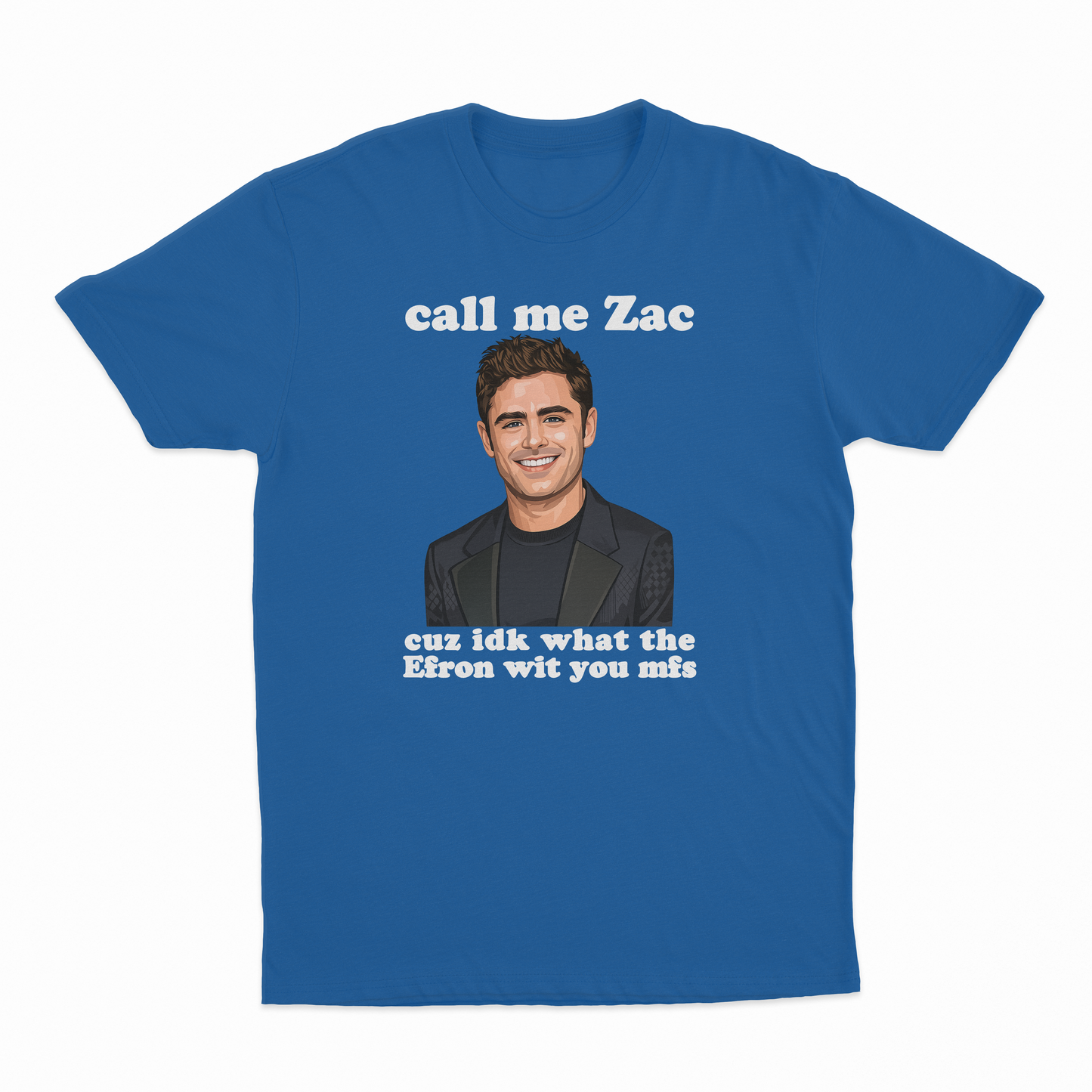 Call Me Zac Cuz IDK What The Efron With You MFs T-Shirt