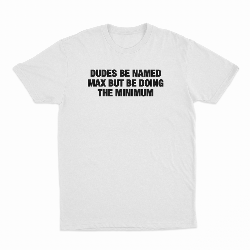 Dudes Be Named Max But Be Doing The Minimum T-Shirt