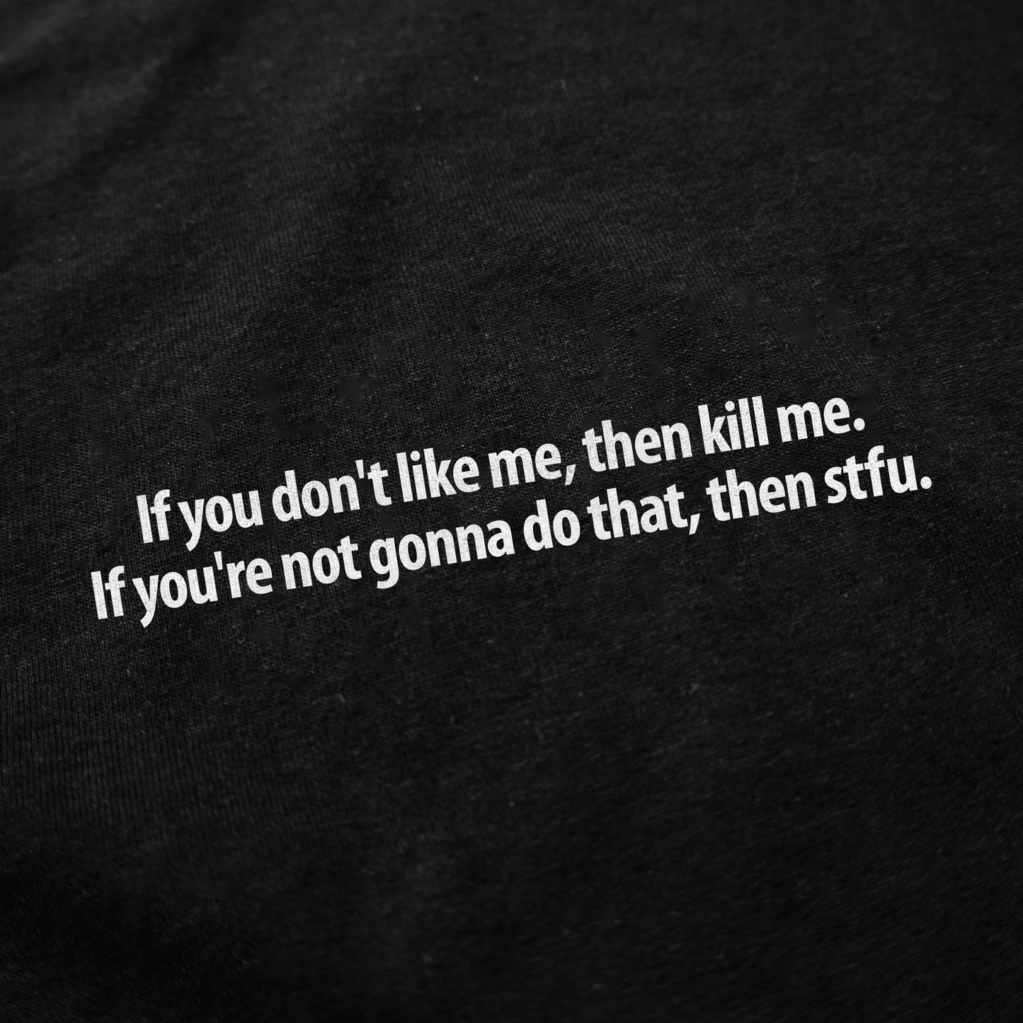 If you don't like me, then kill me. If you're not gonna do that, then stfu. T-Shirt