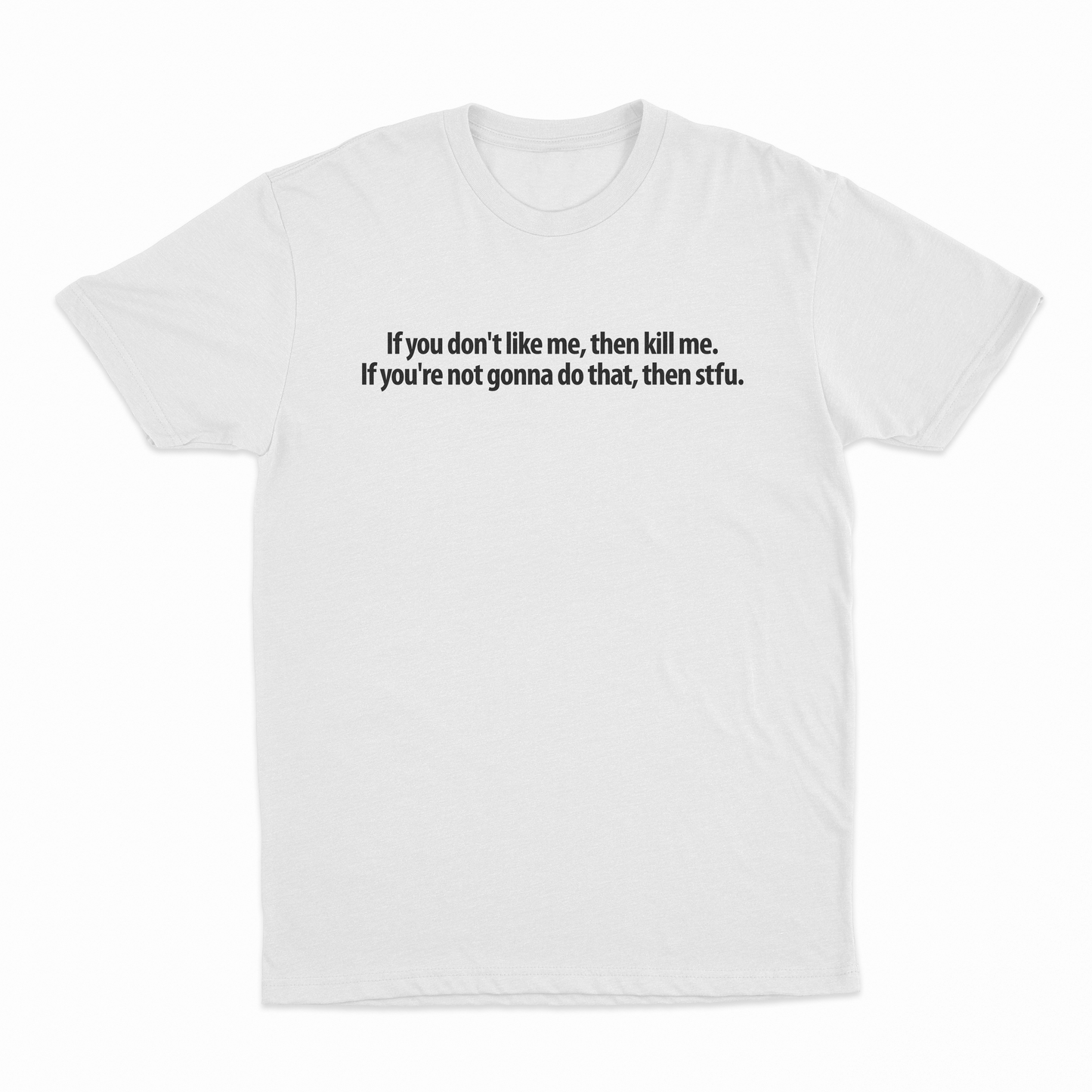 If you don't like me, then kill me. If you're not gonna do that, then stfu. T-Shirt