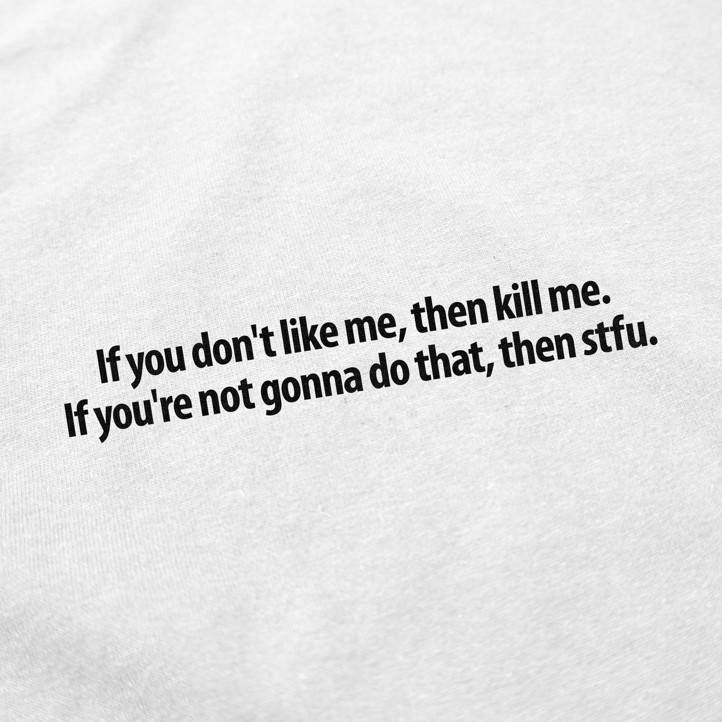 If you don't like me, then kill me. If you're not gonna do that, then stfu. T-Shirt