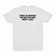 I Must Be Mexican The Way Ion Care What A Jose T-Shirt