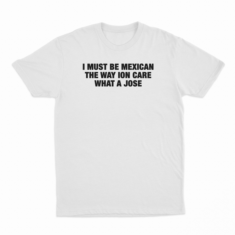 I Must Be Mexican The Way Ion Care What A Jose T-Shirt