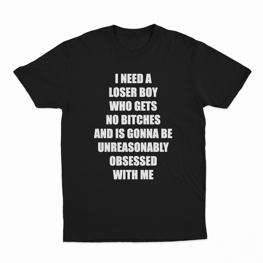 I Need A Loser Boy Who Gets No Bitches And Is Gonna Be Unreasonably Obsessed With Me T-Shirt