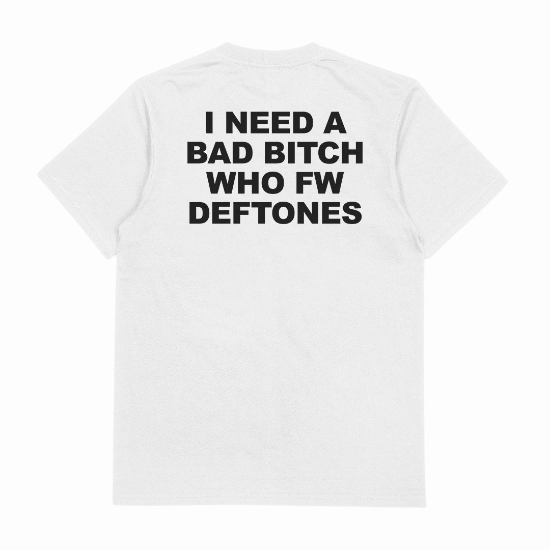 I Need A Bad Bitch Who FW Deftones T-Shirt (Backprint)
