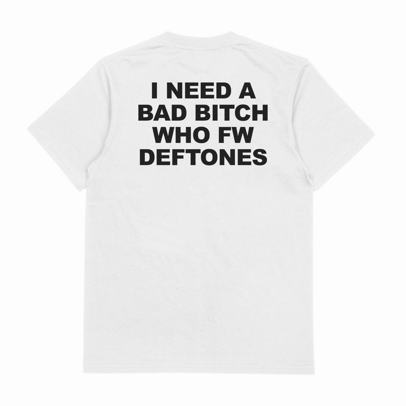I Need A Bad Bitch Who FW Deftones T-Shirt (Backprint)