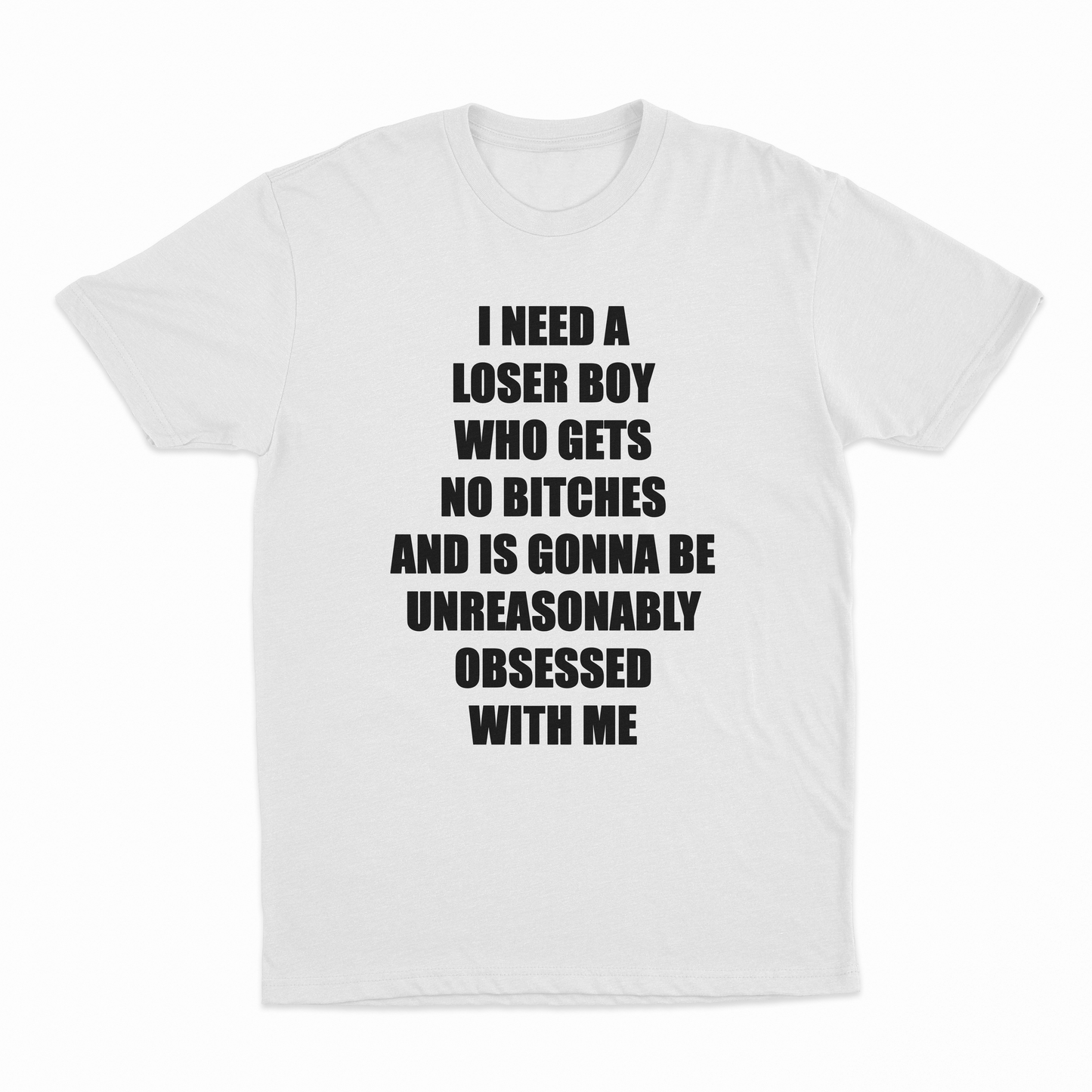 I Need A Loser Boy Who Gets No Bitches And Is Gonna Be Unreasonably Obsessed With Me T-Shirt