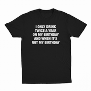 I Only Drink Twice A Year On My Birthday And When It's Not My Birthday T-Shirt