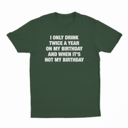 I Only Drink Twice A Year On My Birthday And When It's Not My Birthday T-Shirt