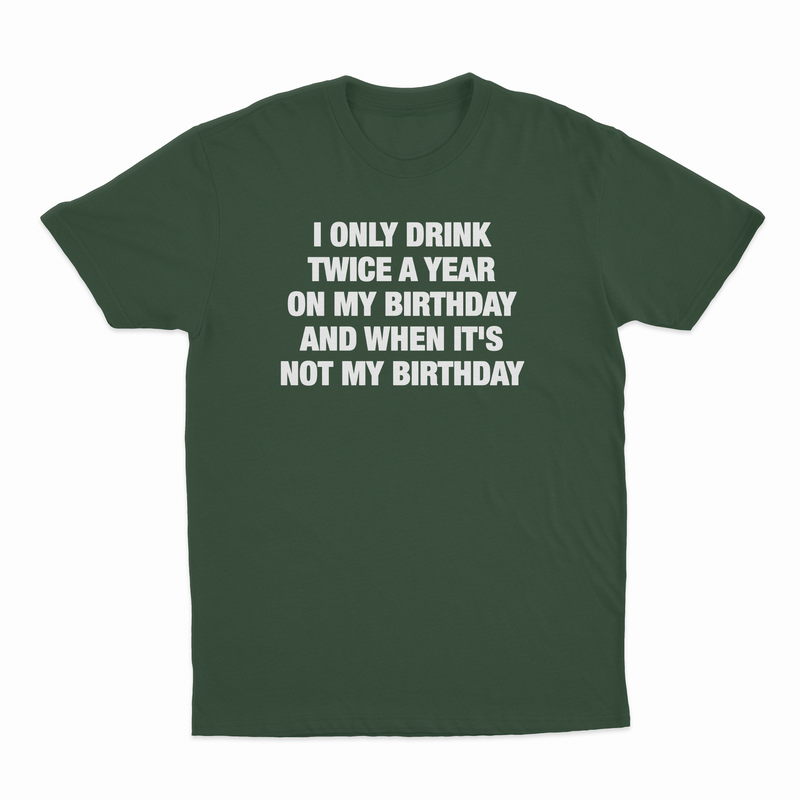 I Only Drink Twice A Year On My Birthday And When It's Not My Birthday T-Shirt