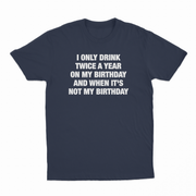 I Only Drink Twice A Year On My Birthday And When It's Not My Birthday T-Shirt