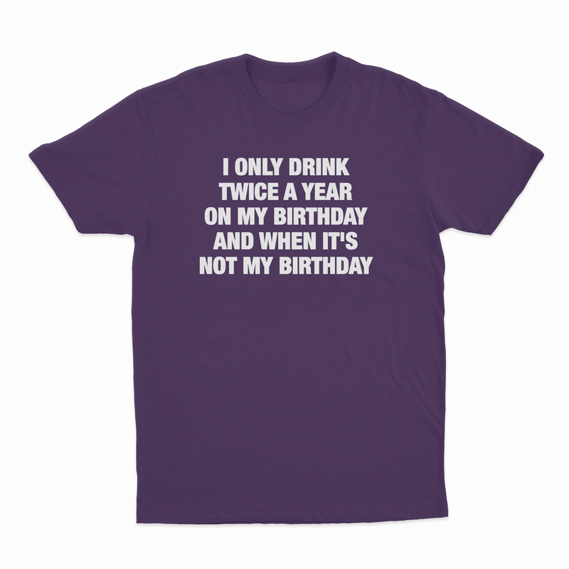 I Only Drink Twice A Year On My Birthday And When It's Not My Birthday T-Shirt