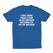 I Only Drink Twice A Year On My Birthday And When It's Not My Birthday T-Shirt