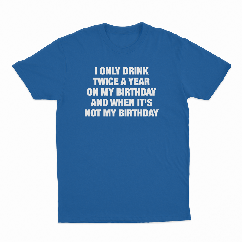 I Only Drink Twice A Year On My Birthday And When It's Not My Birthday T-Shirt