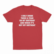 I Only Drink Twice A Year On My Birthday And When It's Not My Birthday T-Shirt