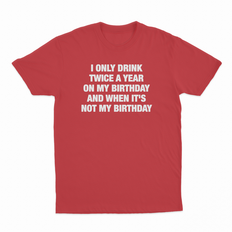 I Only Drink Twice A Year On My Birthday And When It's Not My Birthday T-Shirt