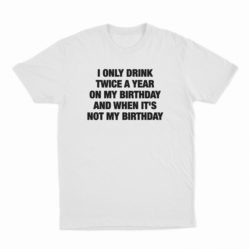 I Only Drink Twice A Year On My Birthday And When It's Not My Birthday T-Shirt