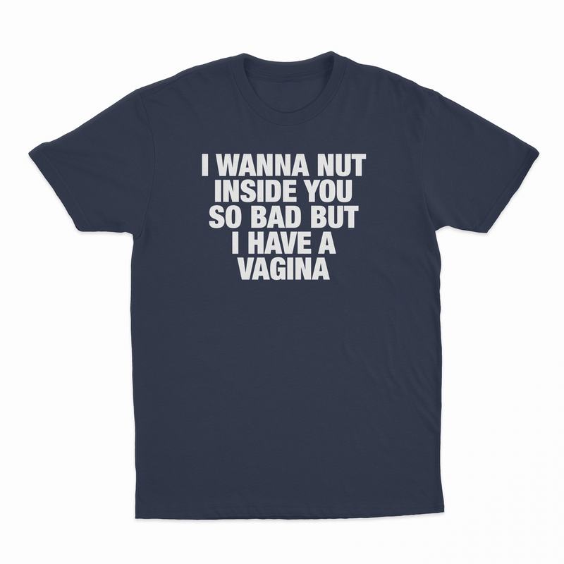 I Wanna Nut Inside You So Bad But I Have A Vagina T-Shirt