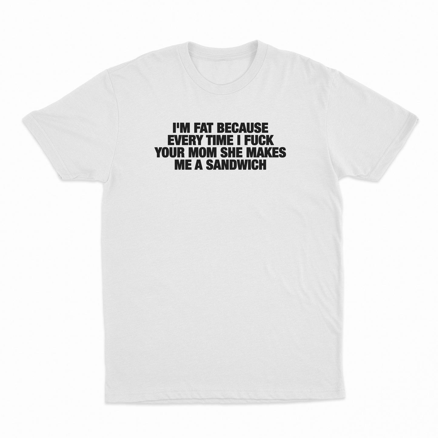 I'm Fat Because Every Time I Fuck Your Mom She Makes Me A Sandwich T-Shirt