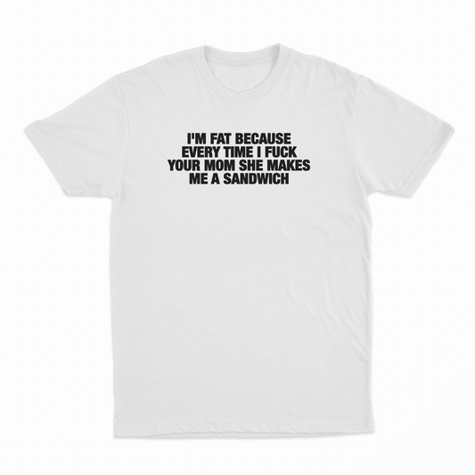 I'm Fat Because Every Time I Fuck Your Mom She Makes Me A Sandwich T-Shirt
