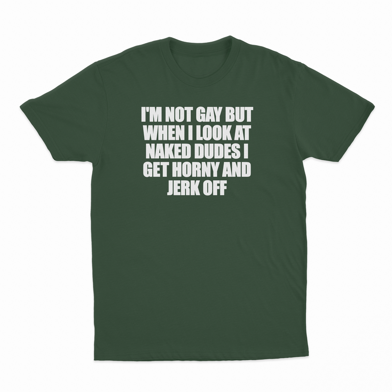I'm Not Gay But When I Look At Naked Dudes I Get Horny And Jerk Off T-Shirt